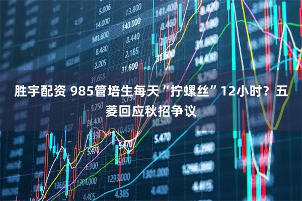 胜宇配资 985管培生每天“拧螺丝”12小时？五菱回应秋招争议