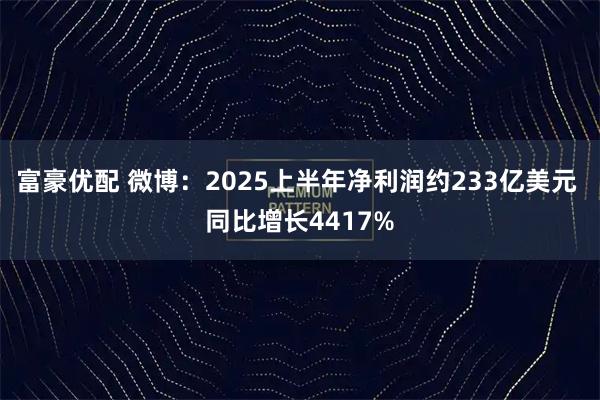 富豪优配 微博：2025上半年净利润约233亿美元 同比增长4417%