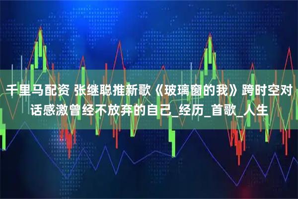 千里马配资 张继聪推新歌《玻璃窗的我》跨时空对话感激曾经不放弃的自己_经历_首歌_人生