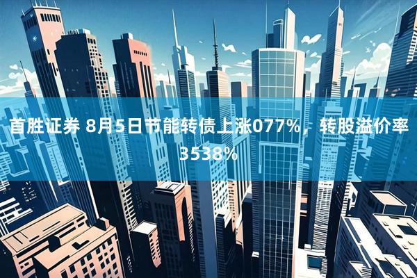 首胜证券 8月5日节能转债上涨077%，转股溢价率3538%