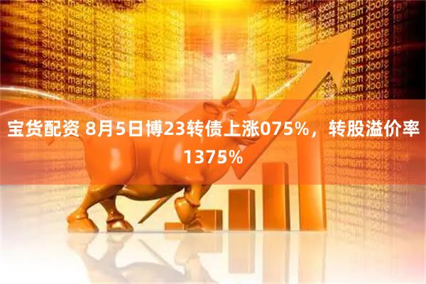 宝货配资 8月5日博23转债上涨075%，转股溢价率1375%
