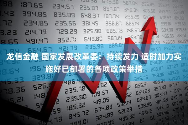 龙信金融 国家发展改革委：持续发力 适时加力实施好已部署的各项政策举措