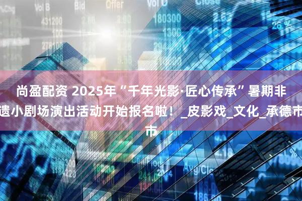 尚盈配资 2025年“千年光影·匠心传承”暑期非遗小剧场演出活动开始报名啦！_皮影戏_文化_承德市