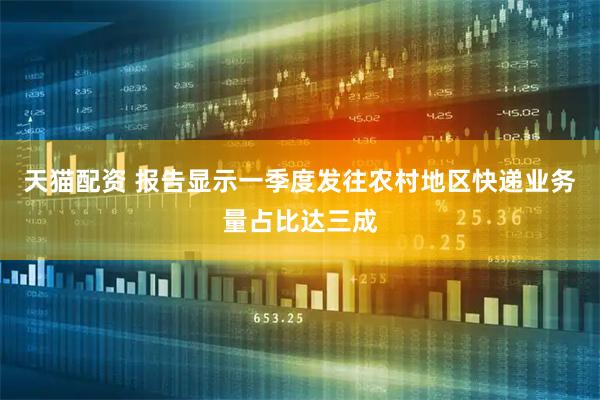天猫配资 报告显示一季度发往农村地区快递业务量占比达三成
