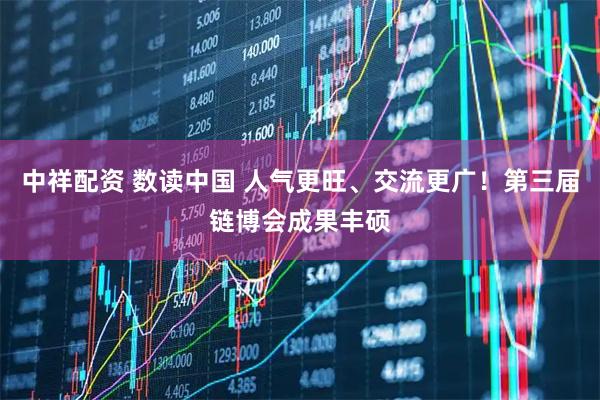 中祥配资 数读中国 人气更旺、交流更广！第三届链博会成果丰硕