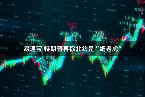 易速宝 特朗普再称北约是“纸老虎”