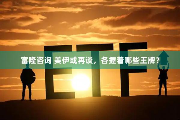 富隆咨询 美伊或再谈，各握着哪些王牌？