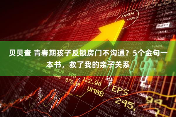 贝贝查 青春期孩子反锁房门不沟通？5个金句一本书，救了我的亲子关系