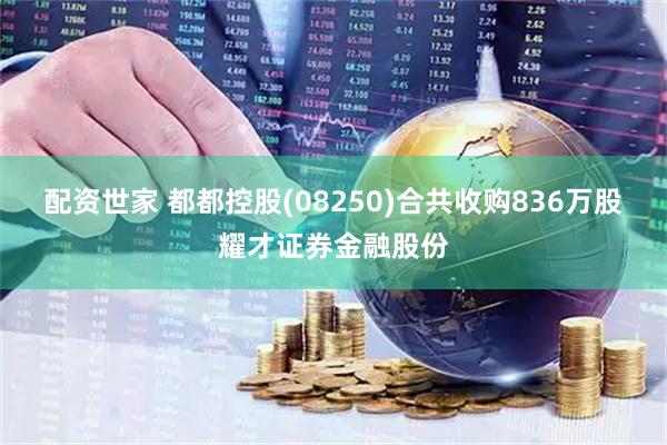 配资世家 都都控股(08250)合共收购836万股耀才证券金融股份