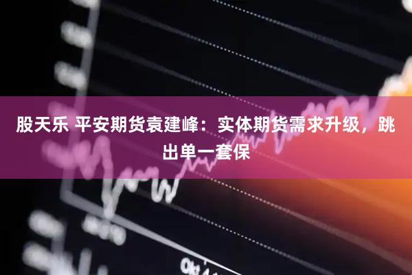 股天乐 平安期货袁建峰：实体期货需求升级，跳出单一套保