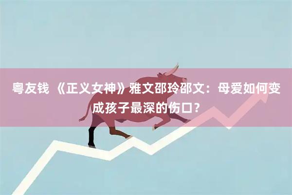 粤友钱 《正义女神》雅文邵玲邵文：母爱如何变成孩子最深的伤口？
