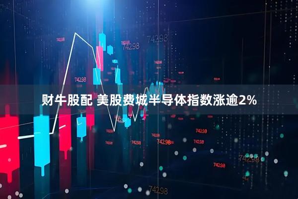 财牛股配 美股费城半导体指数涨逾2%