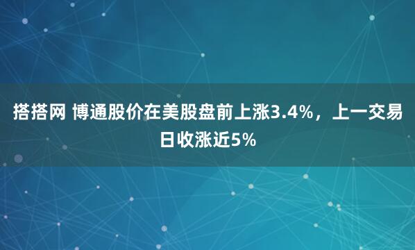 搭搭网 博通股价在美股盘前上涨3.4%，上一交易日收涨近5%