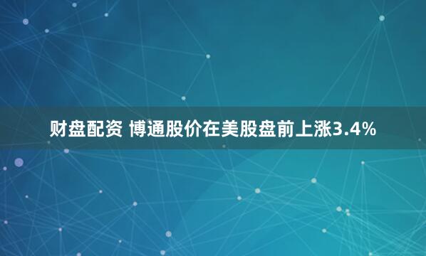 财盘配资 博通股价在美股盘前上涨3.4%