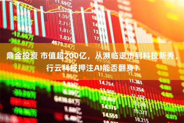 鼎金投资 市值超200亿，从濒临退市到科技新秀，行云科技押注AI能否翻身？