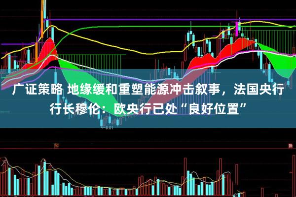 广证策略 地缘缓和重塑能源冲击叙事，法国央行行长穆伦：欧央行已处“良好位置”