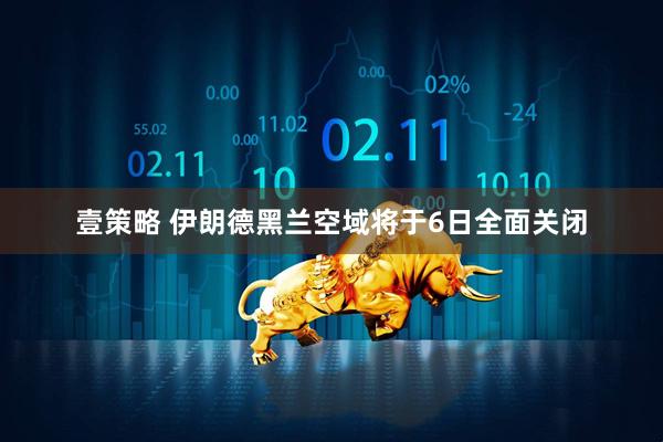 壹策略 伊朗德黑兰空域将于6日全面关闭