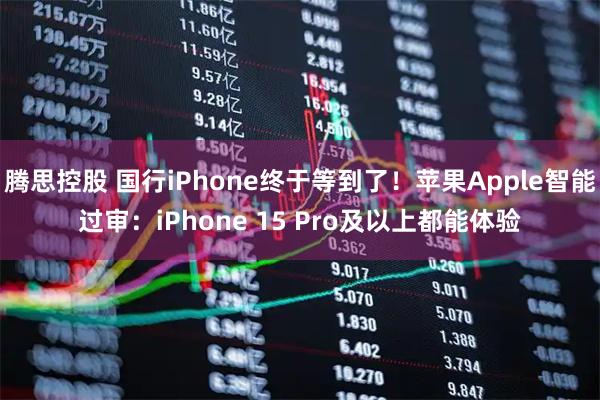 腾思控股 国行iPhone终于等到了！苹果Apple智能过审：iPhone 15 Pro及以上都能体验