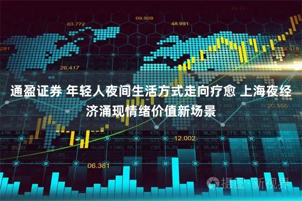 通盈证券 年轻人夜间生活方式走向疗愈 上海夜经济涌现情绪价值新场景