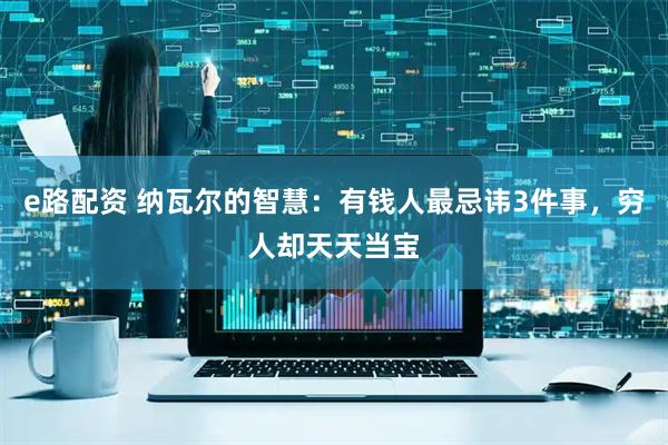 e路配资 纳瓦尔的智慧：有钱人最忌讳3件事，穷人却天天当宝